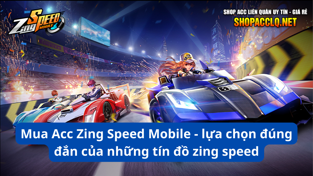 Mua Acc Zing Speed Mobile - lựa chọn đúng đắn của những tín đồ zing speed