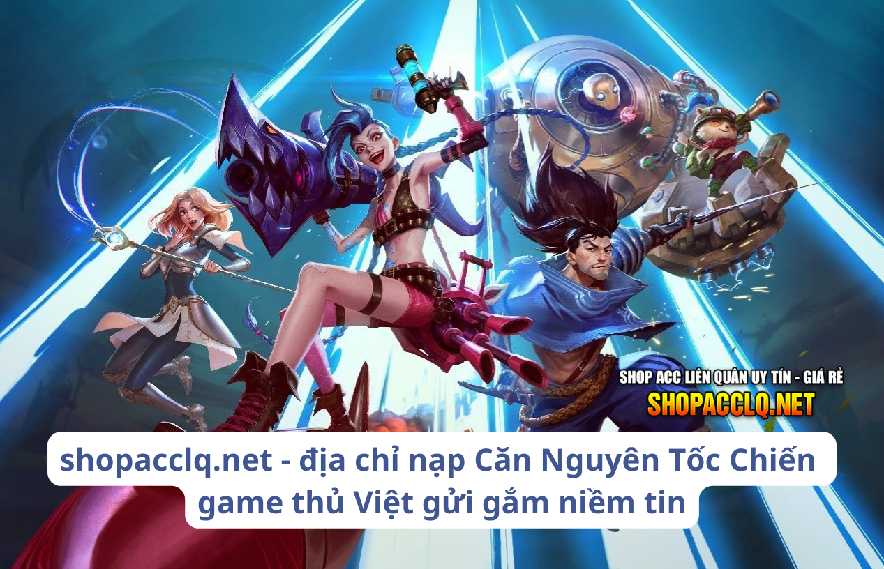 shopacclq.net - địa chỉ nạp Căn Nguyên Tốc Chiến game thủ Việt gửi gắm niềm tin